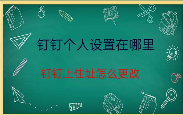 钉钉个人设置在哪里 钉钉上住址怎么更改？